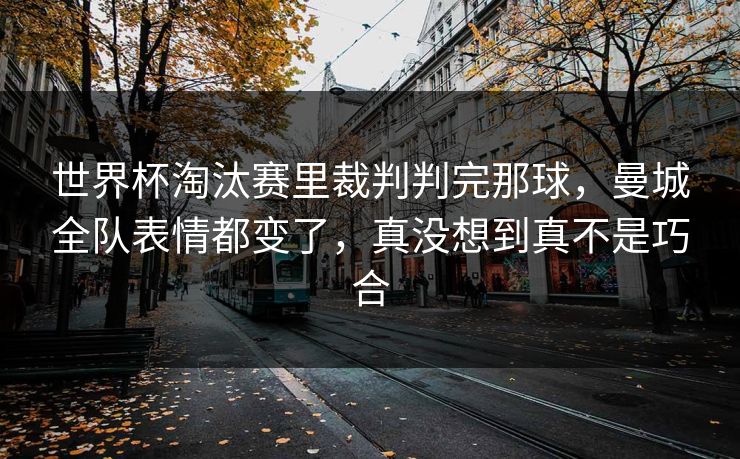 世界杯淘汰赛里裁判判完那球，曼城全队表情都变了，真没想到真不是巧合