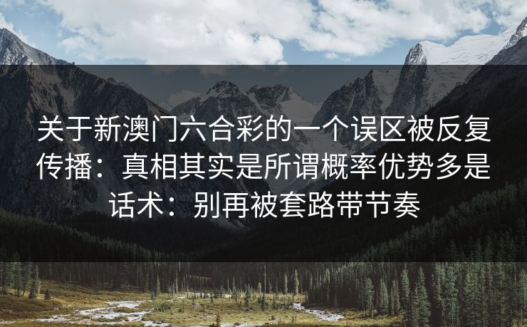 关于新澳门六合彩的一个误区被反复传播:真相其实是所谓概率优势多是话术:别再被套路带节奏 关于新澳门六合彩的一个误区被反复传播:真相其实是所谓概率优势多是话术:别再被套路带节奏