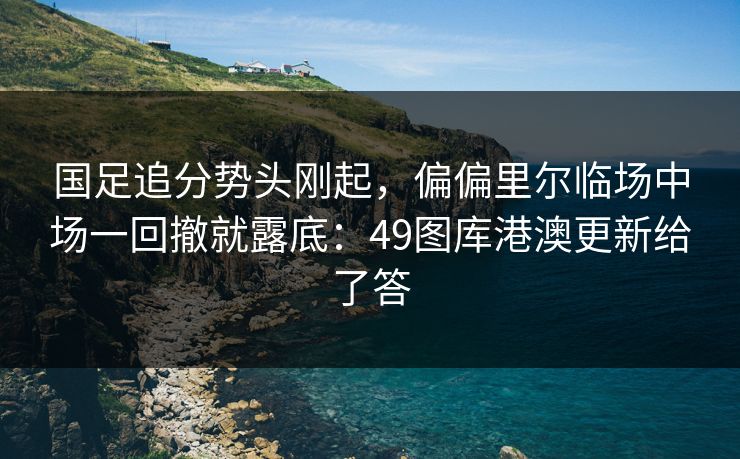 国足追分势头刚起,偏偏里尔临场中场一回撤就露底:49图库港澳更新给了答 国足追分势头刚起,偏偏里尔临场中场一回撤就露底:49图库港澳更新给了答
