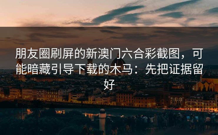 朋友圈刷屏的新澳门六合彩截图，可能暗藏引导下载的木马：先把证据留好