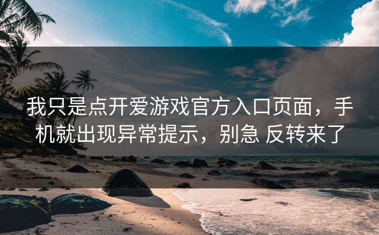 我只是点开爱游戏官方入口页面，手机就出现异常提示，别急 反转来了