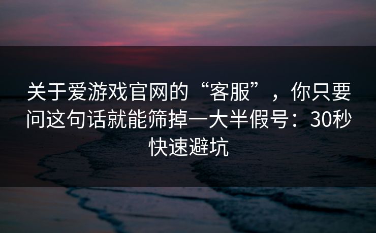 关于爱游戏官网的“客服”，你只要问这句话就能筛掉一大半假号：30秒快速避坑