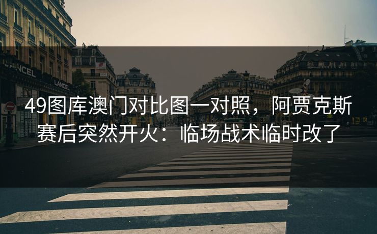 49图库澳门对比图一对照，阿贾克斯赛后突然开火：临场战术临时改了