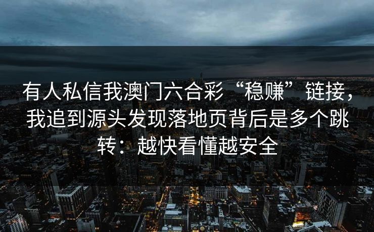 有人私信我澳门六合彩“稳赚”链接，我追到源头发现落地页背后是多个跳转：越快看懂越安全