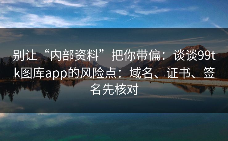 别让“内部资料”把你带偏:谈谈99tk图库app的风险点:域名、证书、签名先核对 别让“内部资料”把你带偏:谈谈99tk图库app的风险点:域名、证书、签名先核对