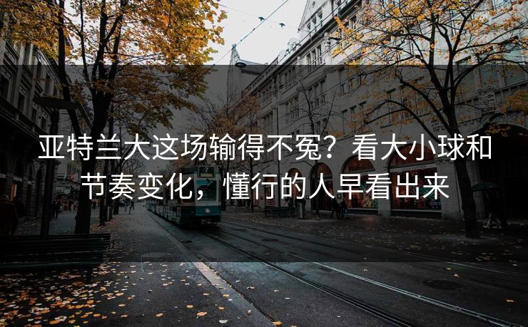 亚特兰大这场输得不冤？看大小球和节奏变化，懂行的人早看出来