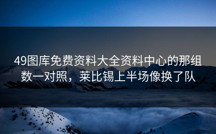 49图库免费资料大全资料中心的那组数一对照,莱比锡上半场像换了队 49图库免费资料大全资料中心的那组数一对照,莱比锡上半场像换了队