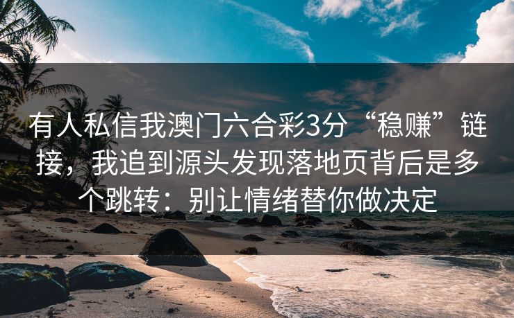 有人私信我澳门六合彩3分“稳赚”链接，我追到源头发现落地页背后是多个跳转：别让情绪替你做决定