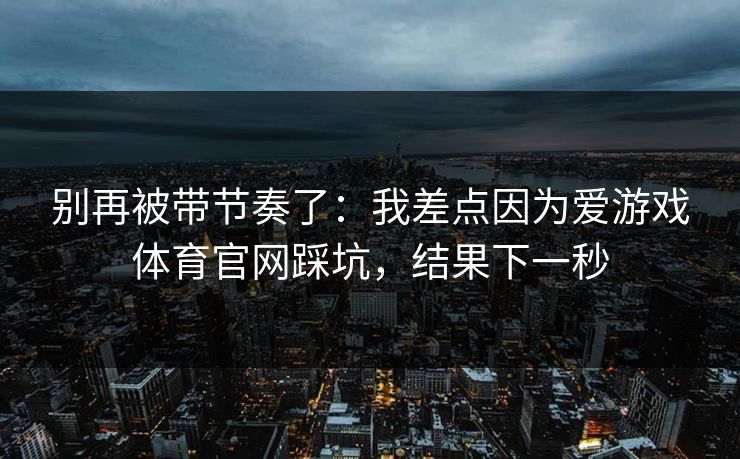 别再被带节奏了：我差点因为爱游戏体育官网踩坑，结果下一秒