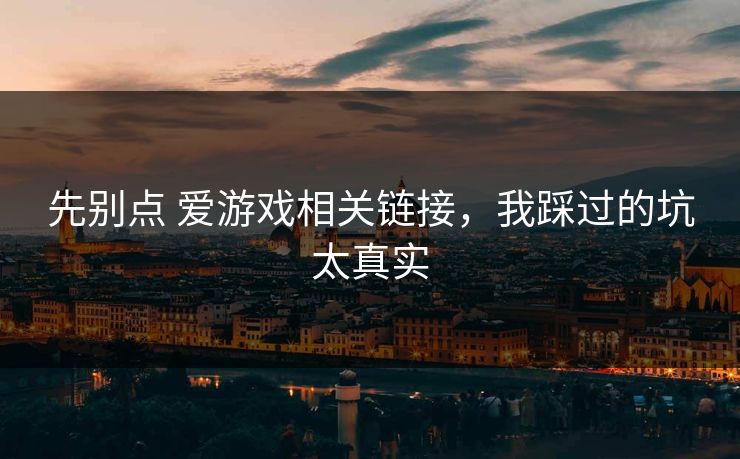 先别点 爱游戏相关链接，我踩过的坑太真实