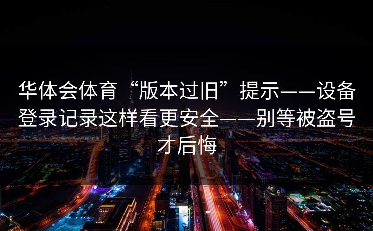 华体会体育“版本过旧”提示——设备登录记录这样看更安全——别等被盗号才后悔