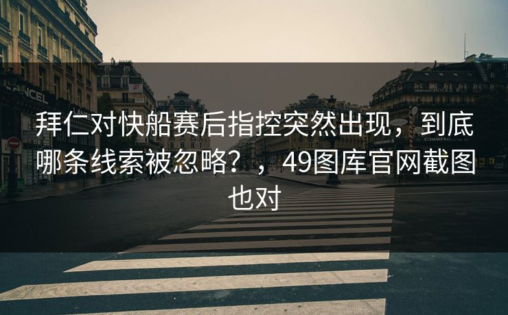拜仁对快船赛后指控突然出现，到底哪条线索被忽略？，49图库官网截图也对