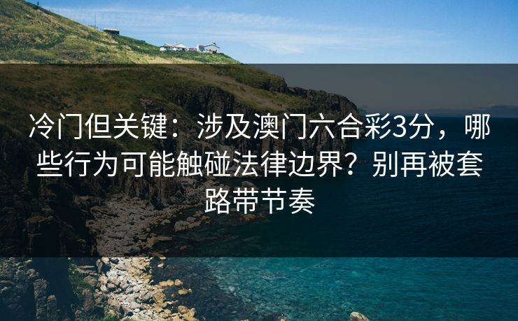 冷门但关键：涉及澳门六合彩3分，哪些行为可能触碰法律边界？别再被套路带节奏