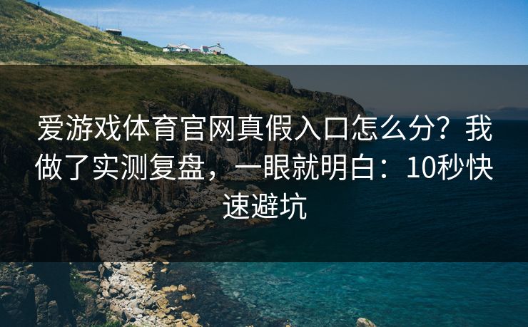 爱游戏体育官网真假入口怎么分？我做了实测复盘，一眼就明白：10秒快速避坑