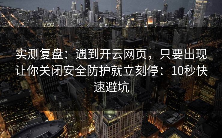 实测复盘：遇到开云网页，只要出现让你关闭安全防护就立刻停：10秒快速避坑