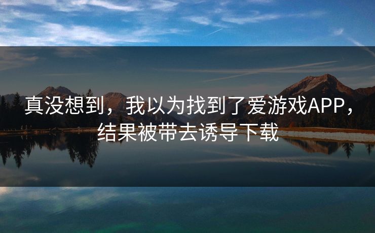 真没想到，我以为找到了爱游戏APP，结果被带去诱导下载