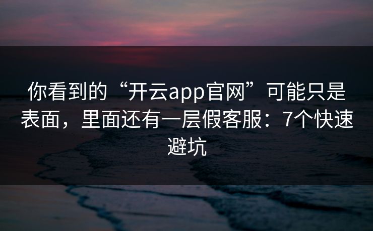 你看到的“开云app官网”可能只是表面，里面还有一层假客服：7个快速避坑