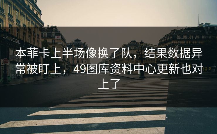 本菲卡上半场像换了队，结果数据异常被盯上，49图库资料中心更新也对上了