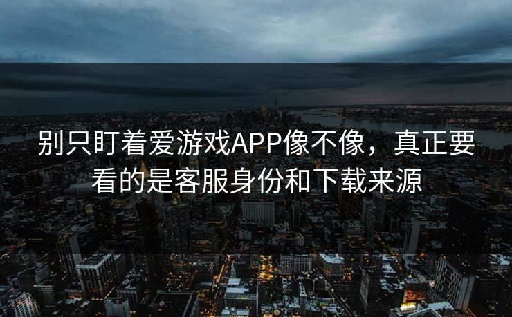 别只盯着爱游戏APP像不像，真正要看的是客服身份和下载来源
