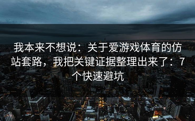我本来不想说：关于爱游戏体育的仿站套路，我把关键证据整理出来了：7个快速避坑