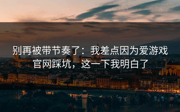 别再被带节奏了：我差点因为爱游戏官网踩坑，这一下我明白了