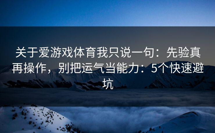 关于爱游戏体育我只说一句：先验真再操作，别把运气当能力：5个快速避坑