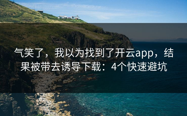 气笑了，我以为找到了开云app，结果被带去诱导下载：4个快速避坑