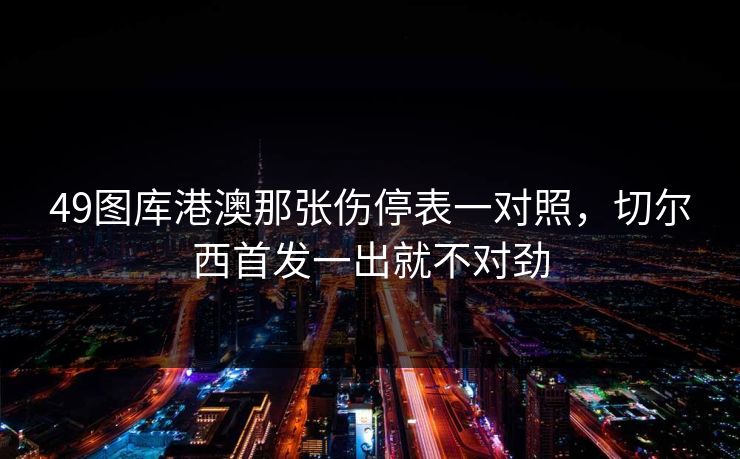 49图库港澳那张伤停表一对照，切尔西首发一出就不对劲