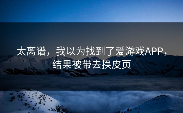 太离谱，我以为找到了爱游戏APP，结果被带去换皮页