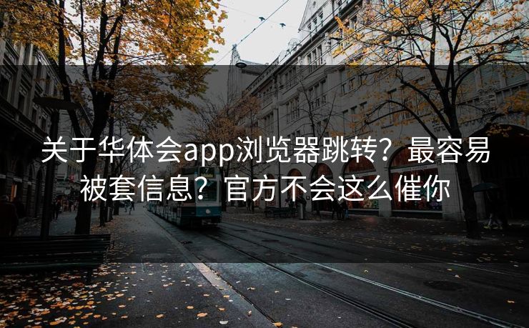 关于华体会app浏览器跳转？最容易被套信息？官方不会这么催你