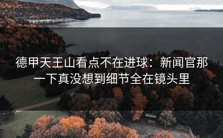 德甲天王山看点不在进球：新闻官那一下真没想到细节全在镜头里