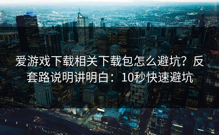 爱游戏下载相关下载包怎么避坑？反套路说明讲明白：10秒快速避坑