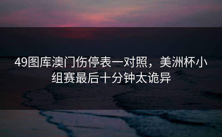 49图库澳门伤停表一对照，美洲杯小组赛最后十分钟太诡异