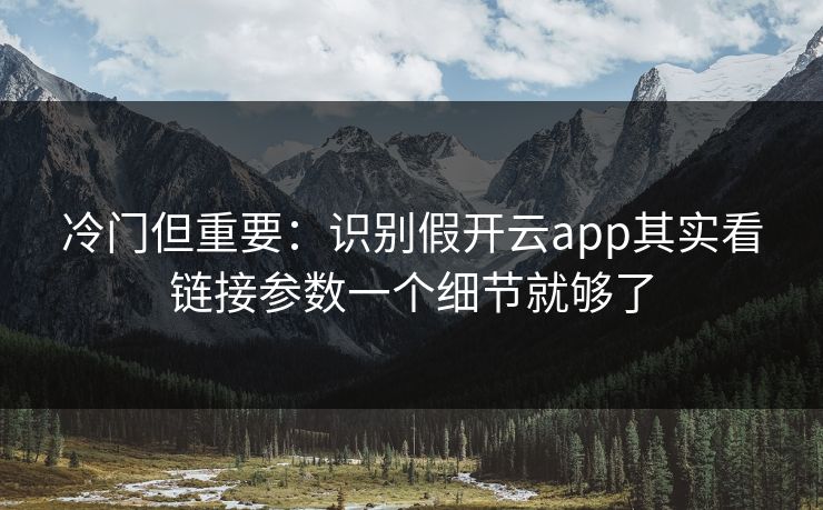 冷门但重要:识别假开云app其实看链接参数一个细节就够了 冷门但重要:识别假开云app其实看链接参数一个细节就够了