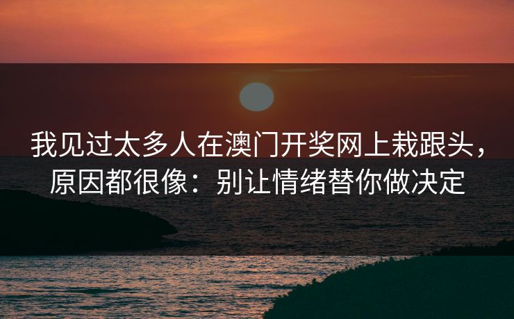 我见过太多人在澳门开奖网上栽跟头，原因都很像：别让情绪替你做决定