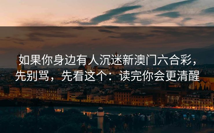 如果你身边有人沉迷新澳门六合彩，先别骂，先看这个：读完你会更清醒