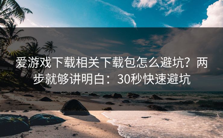 爱游戏下载相关下载包怎么避坑?两步就够讲明白:30秒快速避坑 爱游戏下载相关下载包怎么避坑?两步就够讲明白:30秒快速避坑