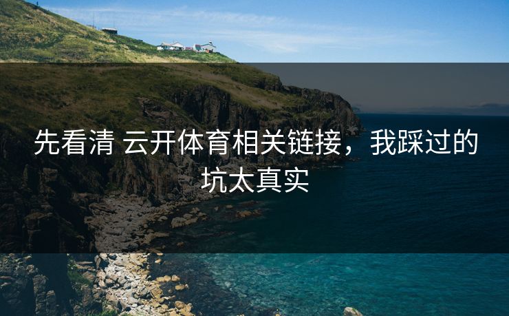 先看清 云开体育相关链接,我踩过的坑太真实 先看清 云开体育相关链接,我踩过的坑太真实
