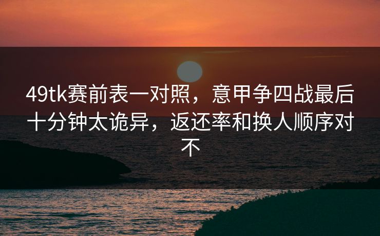 49tk赛前表一对照，意甲争四战最后十分钟太诡异，返还率和换人顺序对不
