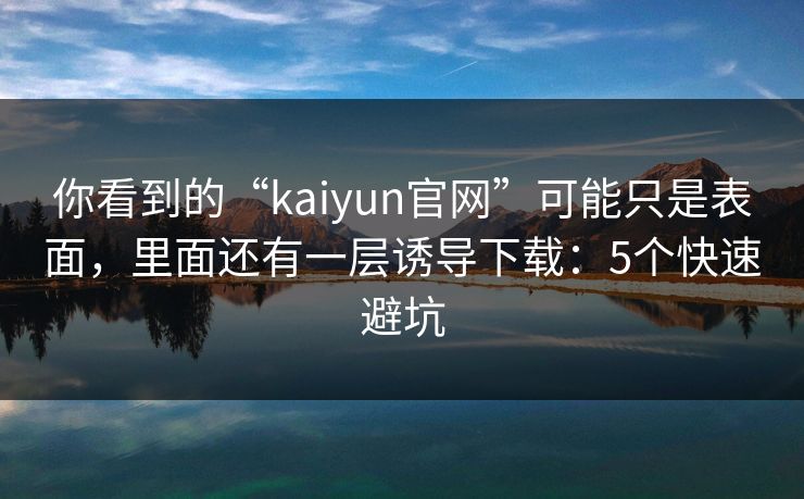 你看到的“kaiyun官网”可能只是表面,里面还有一层诱导下载:5个快速避坑 你看到的“kaiyun官网”可能只是表面,里面还有一层诱导下载:5个快速避坑