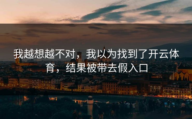我越想越不对,我以为找到了开云体育,结果被带去假入口 我越想越不对,我以为找到了开云体育,结果被带去假入口